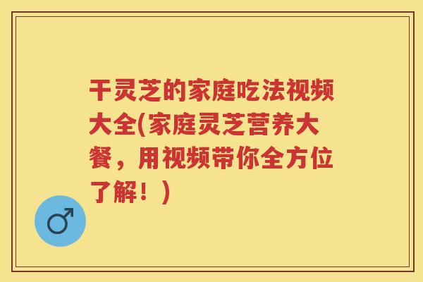 干灵芝的家庭吃法视频大全(家庭灵芝营养大餐，用视频带你全方位了解！)