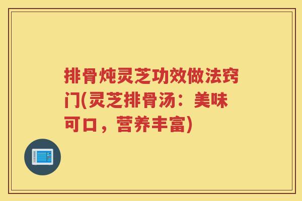 排骨炖灵芝功效做法窍门(灵芝排骨汤：美味可口，营养丰富)