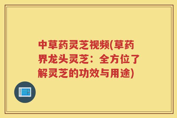 中草药灵芝视频(草药界龙头灵芝：全方位了解灵芝的功效与用途)