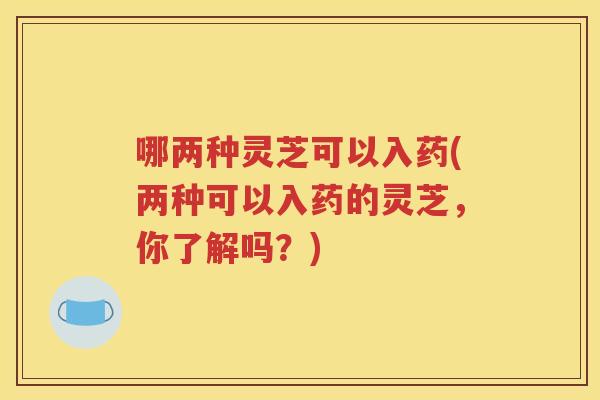 哪两种灵芝可以入药(两种可以入药的灵芝，你了解吗？)