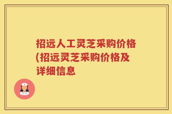 招远人工灵芝采购价格(招远灵芝采购价格及详细信息