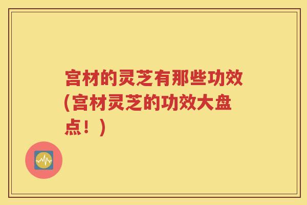 宫材的灵芝有那些功效(宫材灵芝的功效大盘点！)