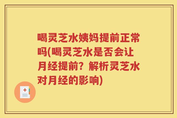 喝灵芝水姨妈提前正常吗(喝灵芝水是否会让提前？解析灵芝水对的影响)