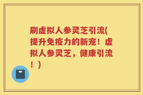 刷虚拟人参灵芝引流(提升免疫力的新宠！虚拟人参灵芝，健康引流！)