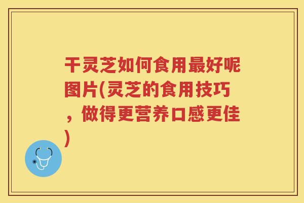 干灵芝如何食用好呢图片(灵芝的食用技巧,做得更营养口感更佳) 干灵芝如何食用好呢图片(灵芝的食用技巧,做得更营养口感更佳)