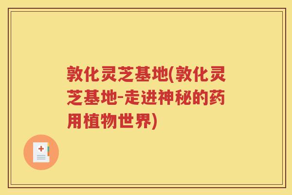 敦化灵芝基地(敦化灵芝基地-走进神秘的药用植物世界)