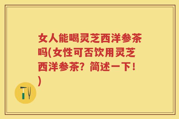 女人能喝灵芝西洋参茶吗(女性可否饮用灵芝西洋参茶？简述一下！)