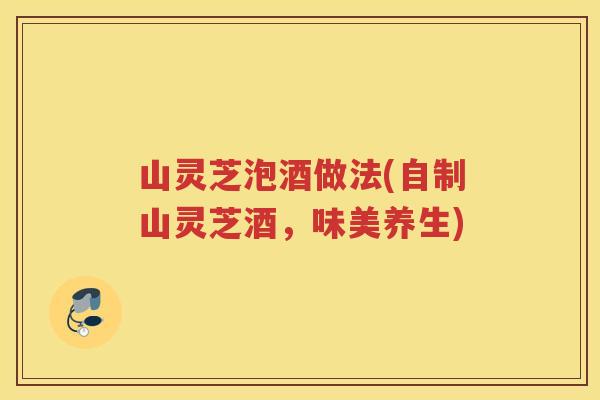 山灵芝泡酒做法(自制山灵芝酒，味美养生)