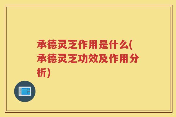 承德灵芝作用是什么(承德灵芝功效及作用分析)
