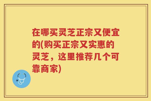 在哪买灵芝正宗又便宜的(购买正宗又实惠的灵芝，这里推荐几个可靠商家)