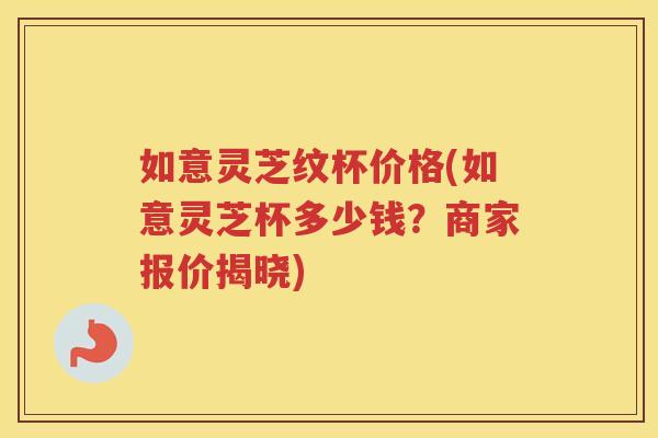 如意灵芝纹杯价格(如意灵芝杯多少钱?商家报价揭晓) 如意灵芝纹杯价格(如意灵芝杯多少钱?商家报价揭晓)