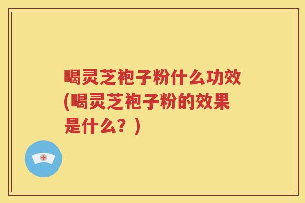 喝灵芝袍子粉什么功效(喝灵芝袍子粉的效果是什么？)