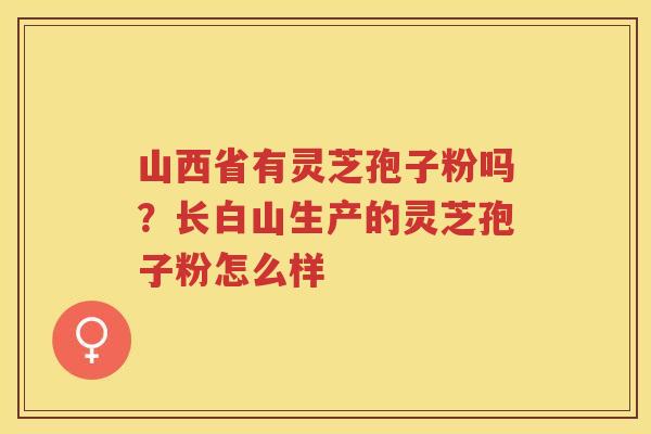 山西省有灵芝孢子粉吗?长白山生产的灵芝孢子粉怎么样 山西省有灵芝孢子粉吗?长白山生产的灵芝孢子粉怎么样