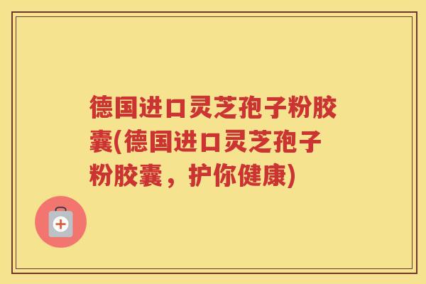 德国进口灵芝孢子粉胶囊(德国进口灵芝孢子粉胶囊，护你健康)