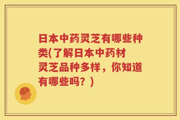 日本灵芝有哪些种类(了解日本材 灵芝品种多样，你知道有哪些吗？)
