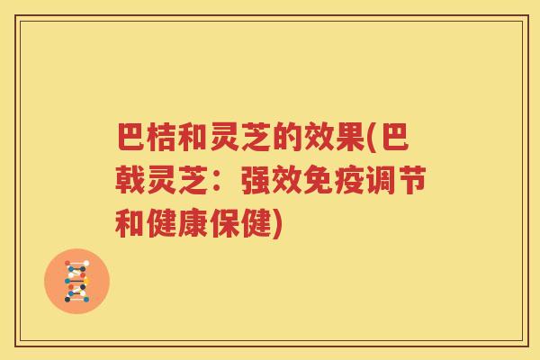 巴桔和灵芝的效果(巴戟灵芝：强效免疫调节和健康保健)