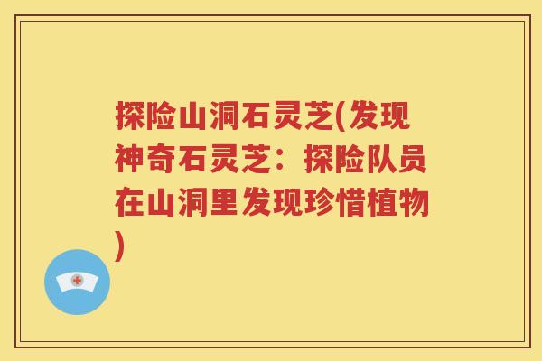 探险山洞石灵芝(发现神奇石灵芝：探险队员在山洞里发现珍惜植物)