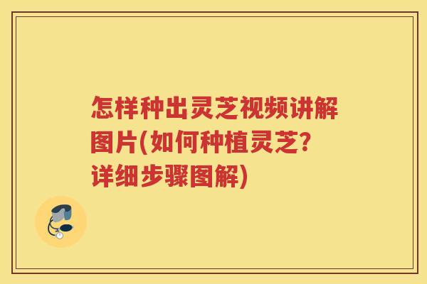 怎样种出灵芝视频讲解图片(如何种植灵芝？详细步骤图解)