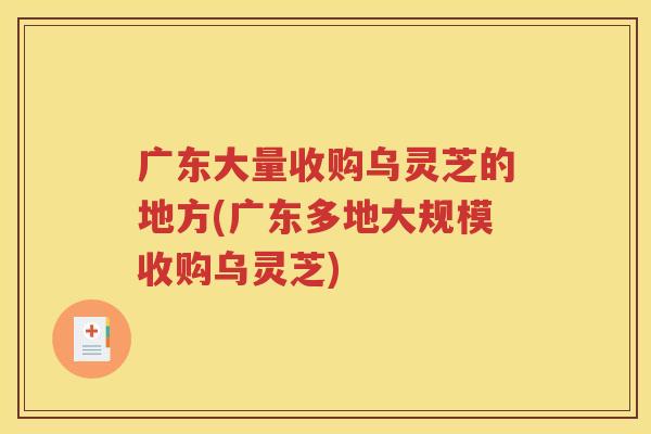 广东大量收购乌灵芝的地方(广东多地大规模收购乌灵芝) 广东大量收购乌灵芝的地方(广东多地大规模收购乌灵芝)