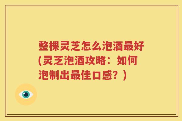 整棵灵芝怎么泡酒好(灵芝泡酒攻略:如何泡制出佳口感?) 整棵灵芝怎么泡酒好(灵芝泡酒攻略:如何泡制出佳口感?)