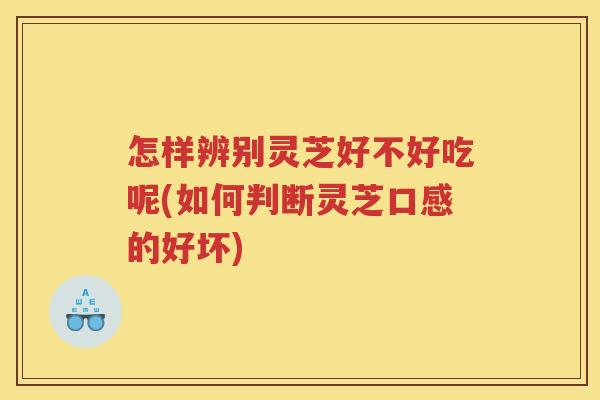 怎样辨别灵芝好不好吃呢(如何判断灵芝口感的好坏)