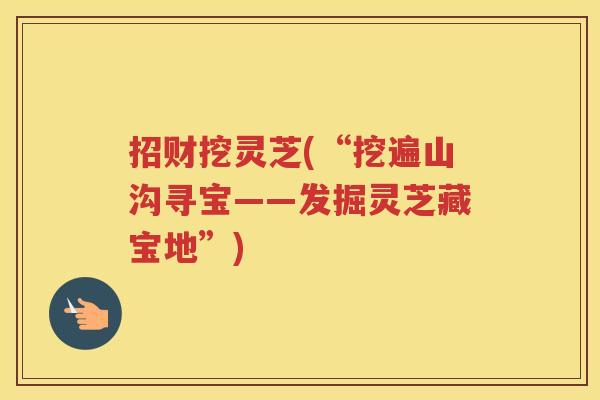 招财挖灵芝(“挖遍山沟寻宝——发掘灵芝藏宝地”) 招财挖灵芝(“挖遍山沟寻宝——发掘灵芝藏宝地”)
