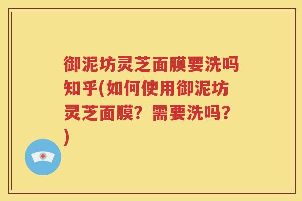 御泥坊灵芝面膜要洗吗知乎(如何使用御泥坊灵芝面膜?需要洗吗?) 御泥坊灵芝面膜要洗吗知乎(如何使用御泥坊灵芝面膜?需要洗吗?)