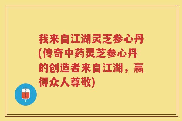 我来自江湖灵芝参心丹(传奇灵芝参心丹的创造者来自江湖，赢得众人尊敬)
