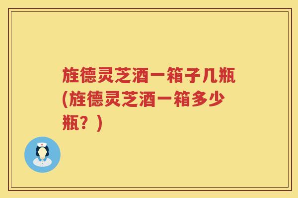 旌德灵芝酒一箱子几瓶(旌德灵芝酒一箱多少瓶？)