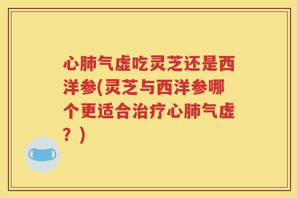 心气虚吃灵芝还是西洋参(灵芝与西洋参哪个更适合心气虚？)