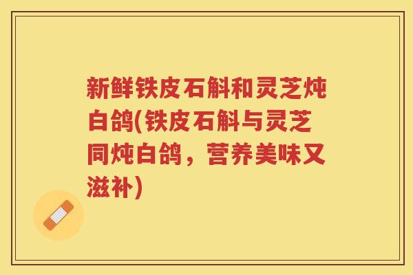 新鲜铁皮石斛和灵芝炖白鸽(铁皮石斛与灵芝同炖白鸽，营养美味又滋补)