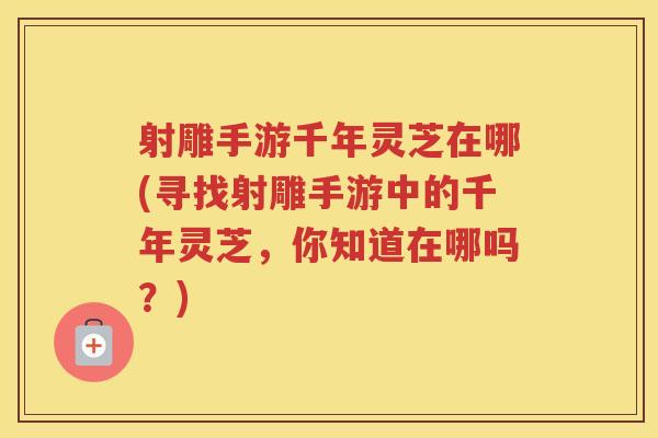 射雕手游千年灵芝在哪(寻找射雕手游中的千年灵芝，你知道在哪吗？)