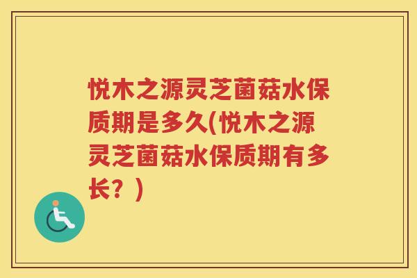 悦木之源灵芝菌菇水保质期是多久(悦木之源灵芝菌菇水保质期有多长？)
