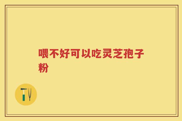 喂不好可以吃灵芝孢子粉