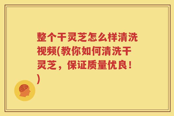 整个干灵芝怎么样清洗视频(教你如何清洗干灵芝，保证质量优良！)