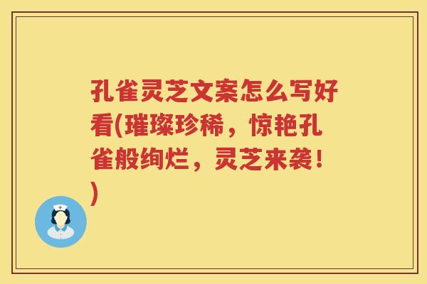 孔雀灵芝文案怎么写好看(璀璨珍稀，惊艳孔雀般绚烂，灵芝来袭！)