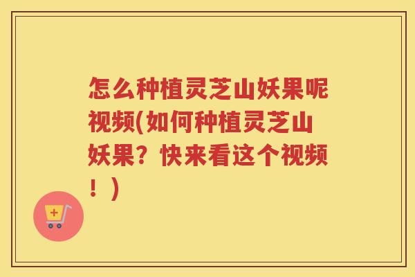 怎么种植灵芝山妖果呢视频(如何种植灵芝山妖果？快来看这个视频！)