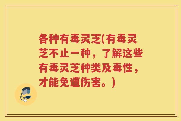 各种有毒灵芝(有毒灵芝不止一种，了解这些有毒灵芝种类及毒性，才能免遭伤害。)