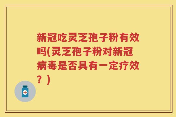 新冠吃灵芝孢子粉有效吗(灵芝孢子粉对新冠是否具有一定疗效？)