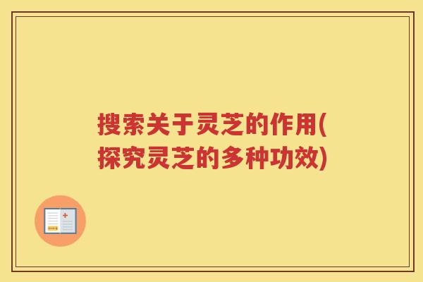 搜索关于灵芝的作用(探究灵芝的多种功效)