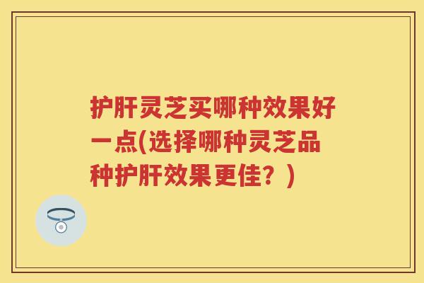 灵芝买哪种效果好一点(选择哪种灵芝品种效果更佳?) 灵芝买哪种效果好一点(选择哪种灵芝品种效果更佳?)