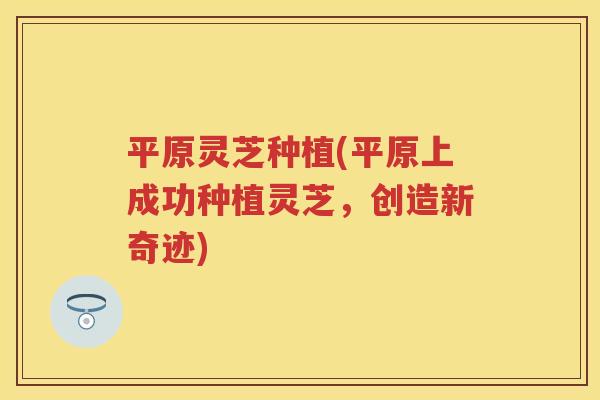平原灵芝种植(平原上成功种植灵芝,创造新奇迹) 平原灵芝种植(平原上成功种植灵芝,创造新奇迹)
