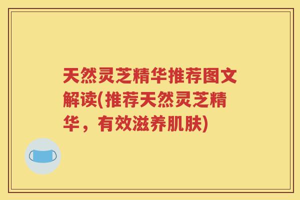 天然灵芝精华推荐图文解读(推荐天然灵芝精华，有效滋养)