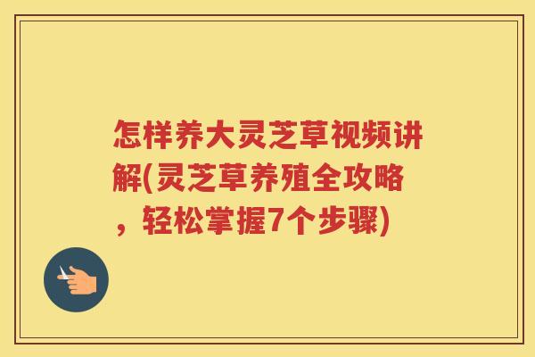 怎样养大灵芝草视频讲解(灵芝草养殖全攻略，轻松掌握7个步骤)