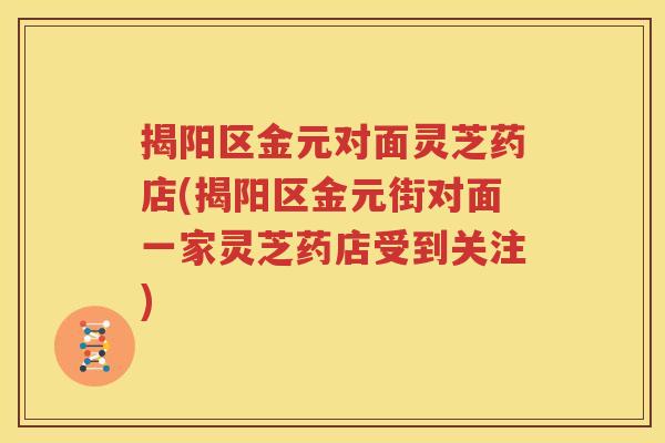 揭阳区金元对面灵芝药店(揭阳区金元街对面一家灵芝药店受到关注)