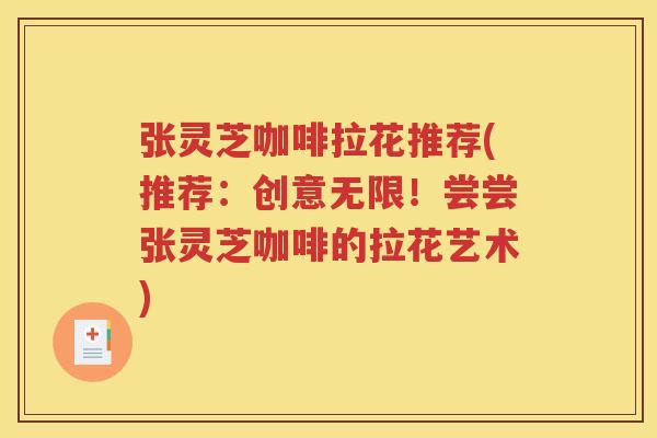 张灵芝咖啡拉花推荐(推荐：创意无限！尝尝张灵芝咖啡的拉花艺术)