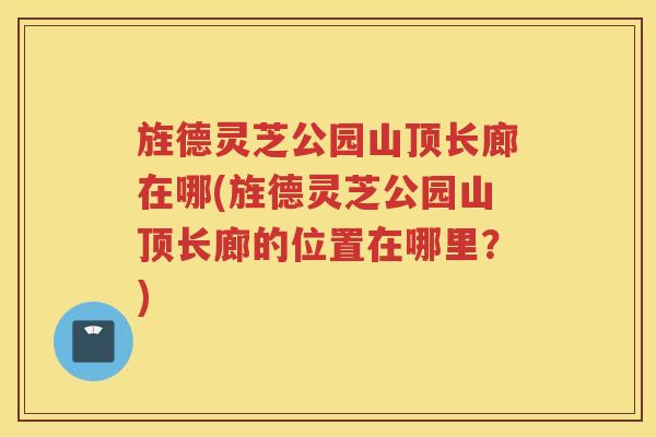 旌德灵芝公园山顶长廊在哪(旌德灵芝公园山顶长廊的位置在哪里？)