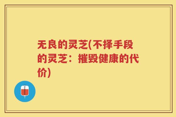无良的灵芝(不择手段的灵芝：摧毁健康的代价)