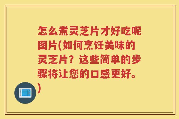 怎么煮灵芝片才好吃呢图片(如何烹饪美味的灵芝片？这些简单的步骤将让您的口感更好。)