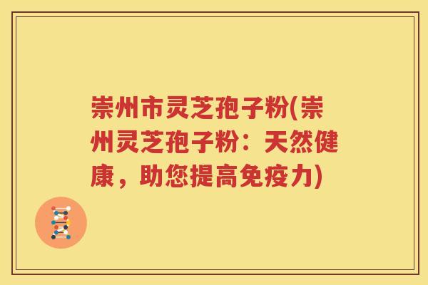崇州市灵芝孢子粉(崇州灵芝孢子粉:天然健康,助您提高免疫力) 崇州市灵芝孢子粉(崇州灵芝孢子粉:天然健康,助您提高免疫力)